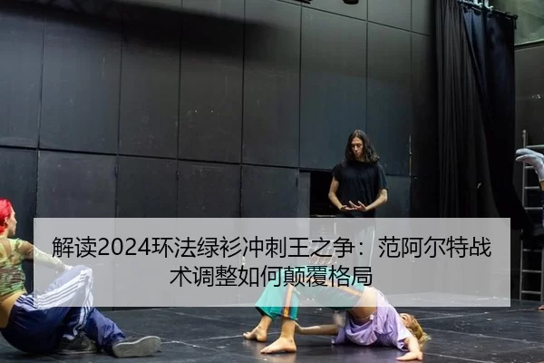 解读2024环法绿衫冲刺王之争：范阿尔特战术调整如何颠覆格局