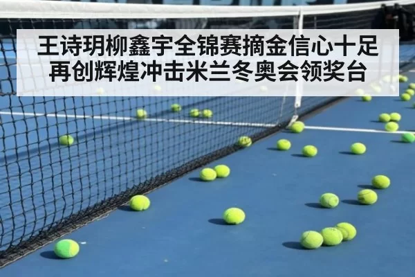 王诗玥柳鑫宇全锦赛摘金信心十足再创辉煌冲击米兰冬奥会领奖台