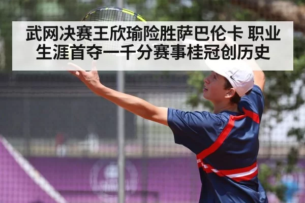 武网决赛王欣瑜险胜萨巴伦卡 职业生涯首夺一千分赛事桂冠创历史