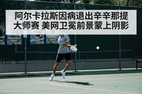 阿尔卡拉斯因病退出辛辛那提大师赛 美网卫冕前景蒙上阴影