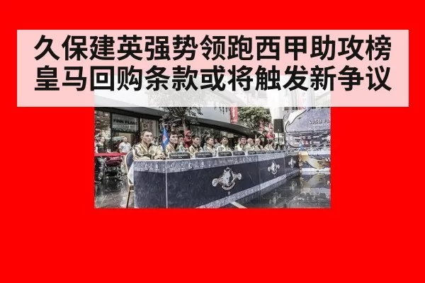 久保建英强势领跑西甲助攻榜皇马回购条款或将触发新争议