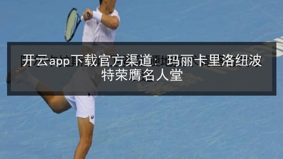 开云app下载官方渠道: 玛丽卡里洛纽波特荣膺名人堂