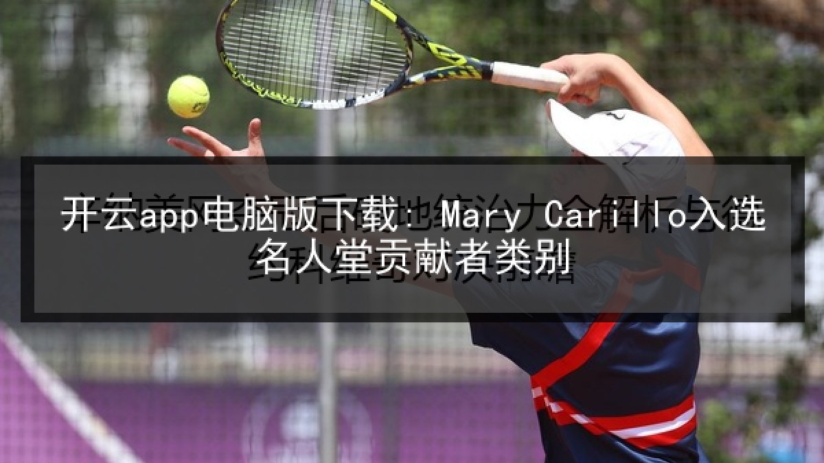 开云app电脑版下载: Mary Carillo入选名人堂贡献者类别 开云app电脑版下载: Mary Carillo入选名人堂贡献者类别