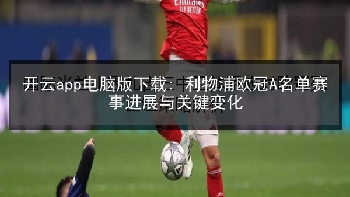 开云app电脑版下载: 利物浦欧冠A名单赛事进展与关键变化 开云app电脑版下载: 利物浦欧冠A名单赛事进展与关键变化