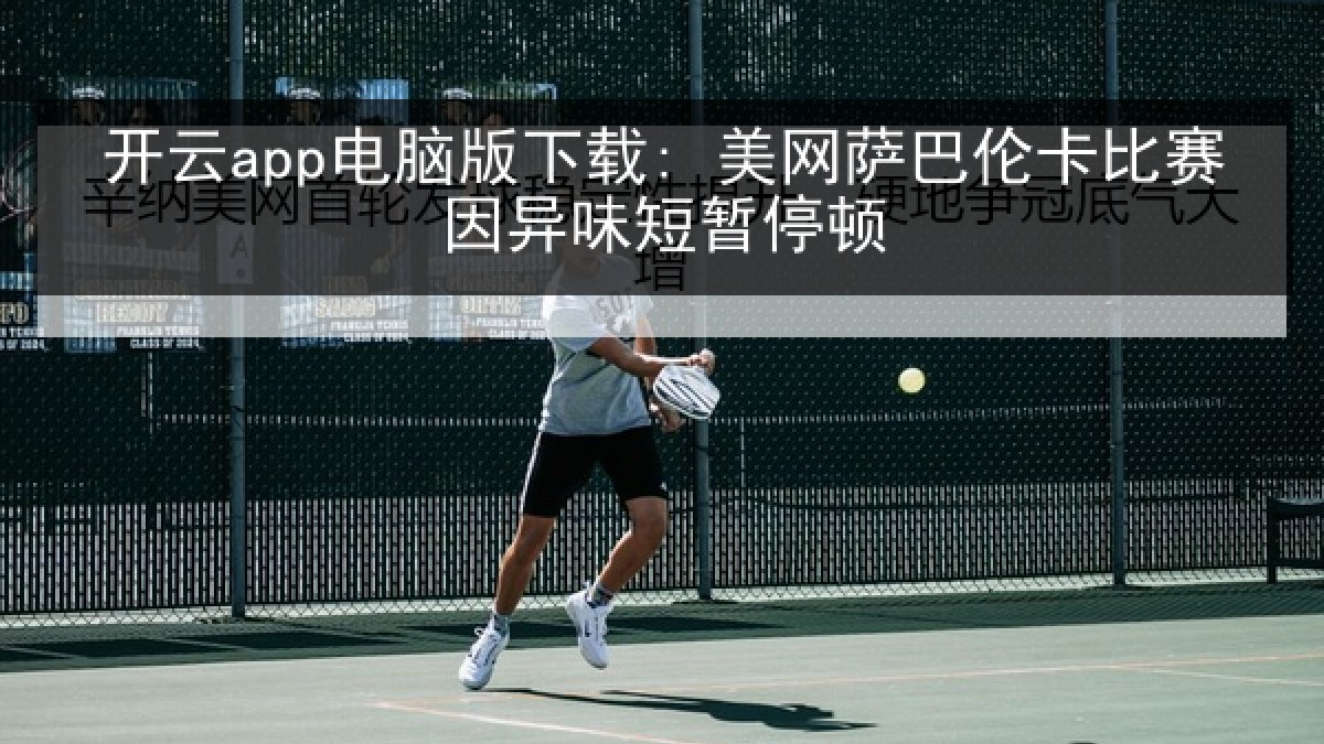 开云app电脑版下载: 美网萨巴伦卡比赛因异味短暂停顿