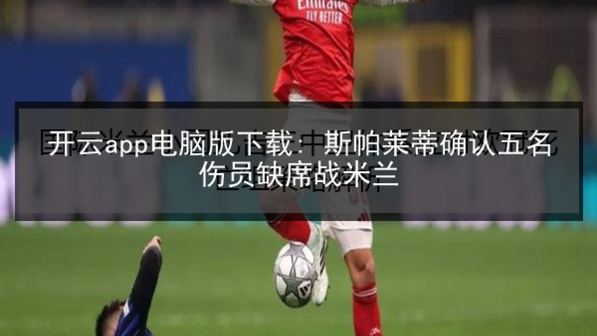 开云app电脑版下载: 斯帕莱蒂确认五名伤员缺席战米兰