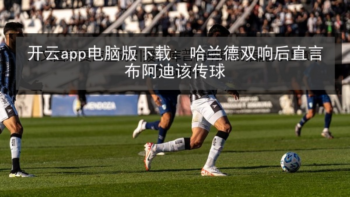 开云app电脑版下载: 哈兰德双响后直言布阿迪该传球