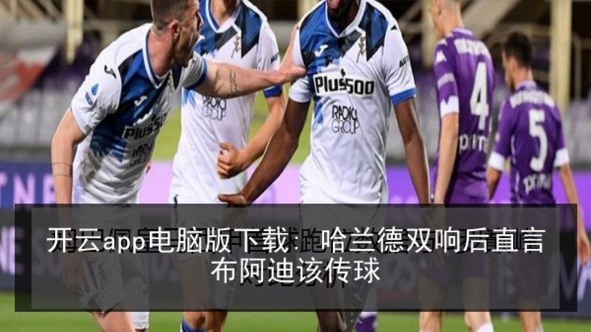开云app电脑版下载: 哈兰德双响后直言布阿迪该传球