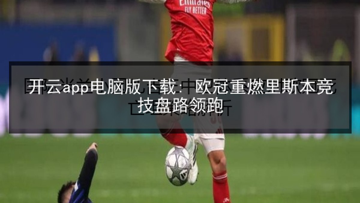 开云app电脑版下载: 欧冠重燃里斯本竞技盘路领跑